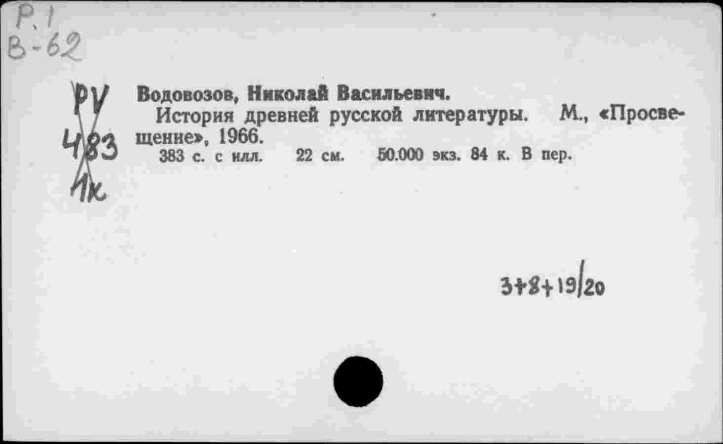 ﻿Водовозов, Николай Васильевич.
История древней русской литературы. М., «Просвещение», 1966.
383 с. с илл. 22 см. 50.000 экз. 84 к. В пер.